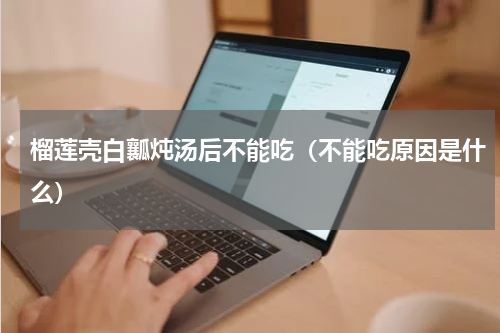 榴莲壳白瓤炖汤后不能吃（不能吃原因是什么）