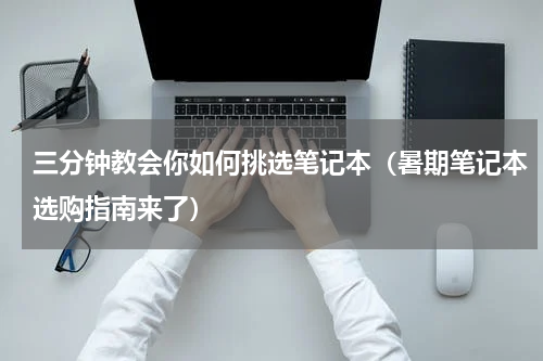 三分钟教会你如何挑选笔记本（暑期笔记本选购指南来了）