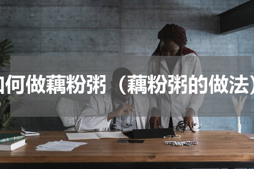 如何做藕粉粥（藕粉粥的做法）