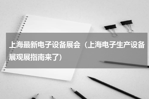 上海最新电子设备展会（上海电子生产设备展观展指南来了）