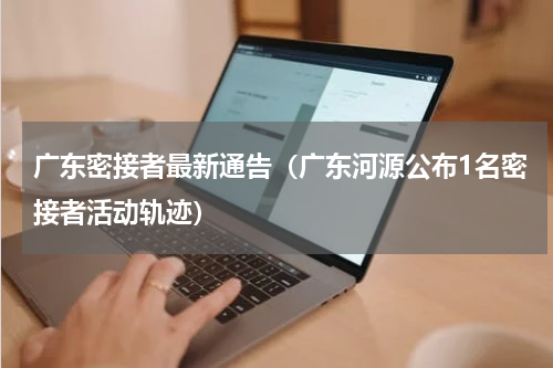 广东密接者最新通告（广东河源公布1名密接者活动轨迹）
