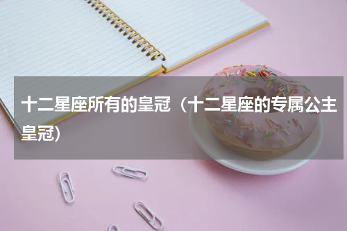 十二星座所有的皇冠（十二星座的专属公主皇冠）