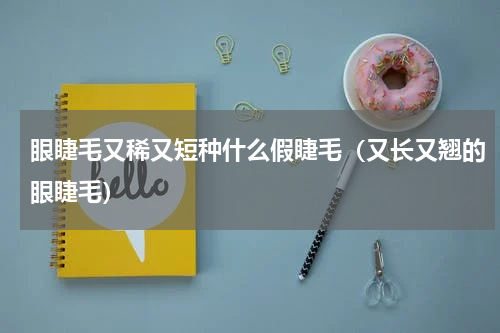 眼睫毛又稀又短种什么假睫毛（又长又翘的眼睫毛）
