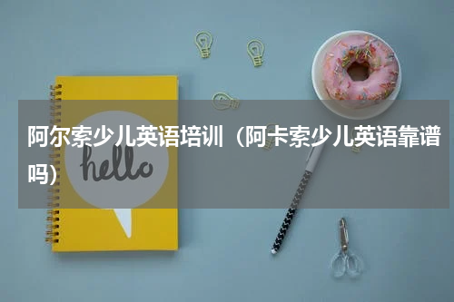 阿尔索少儿英语培训（阿卡索少儿英语靠谱吗）