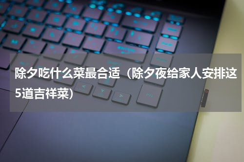 除夕吃什么菜最合适（除夕夜给家人安排这5道吉祥菜）