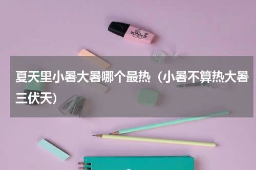 夏天里小暑大暑哪个最热（小暑不算热大暑三伏天）