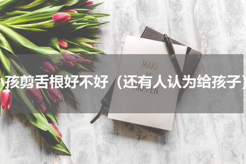 小孩剪舌根好不好（还有人认为给孩子）