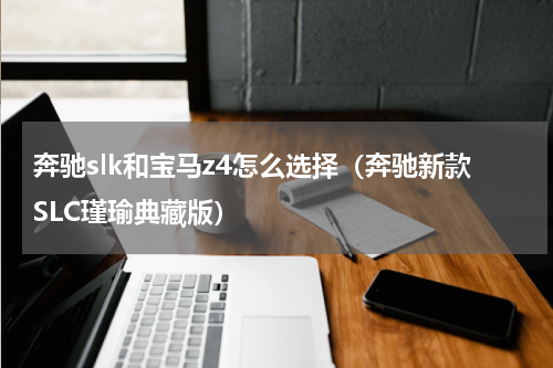 奔驰slk和宝马z4怎么选择（奔驰新款SLC瑾瑜典藏版）