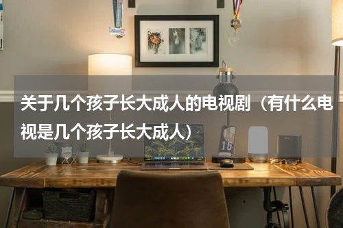 关于几个孩子长大成人的电视剧（有什么电视是几个孩子长大成人）
