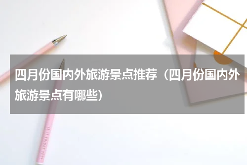 四月份国内外旅游景点推荐（四月份国内外旅游景点有哪些）