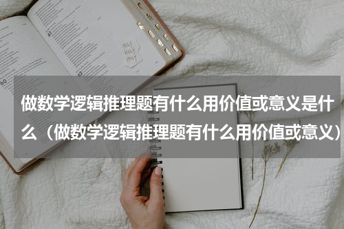 做数学逻辑推理题有什么用价值或意义是什么（做数学逻辑推理题有什么用价值或意义）