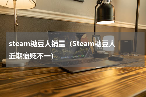 steam糖豆人销量（Steam糖豆人近期褒贬不一）