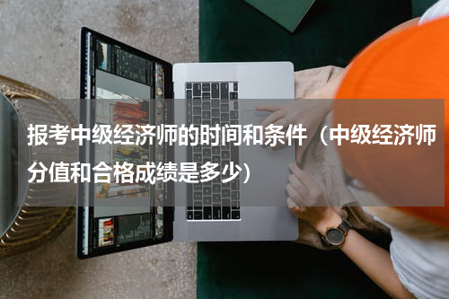 报考中级经济师的时间和条件（中级经济师分值和合格成绩是多少）