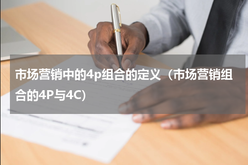 市场营销中的4p组合的定义（市场营销组合的4P与4C）