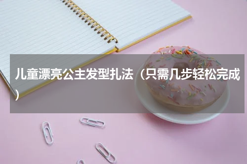 儿童漂亮公主发型扎法（只需几步轻松完成）