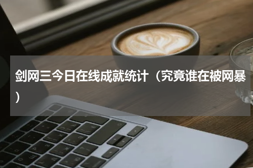剑网三今日在线成就统计（究竟谁在被网暴）