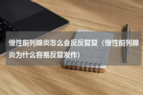 慢性前列腺炎怎么会反反复复（慢性前列腺炎为什么容易反复发作）
