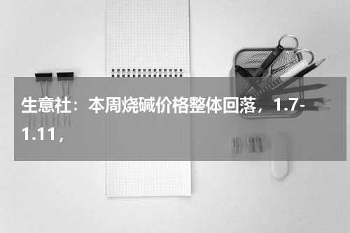 生意社：本周烧碱价格整体回落，1.7-1.11，