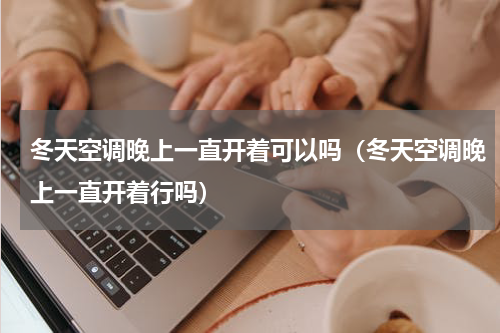 冬天空调晚上一直开着可以吗（冬天空调晚上一直开着行吗）