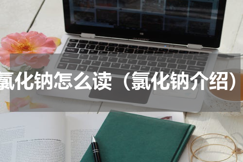 氯化钠怎么读（氯化钠介绍）