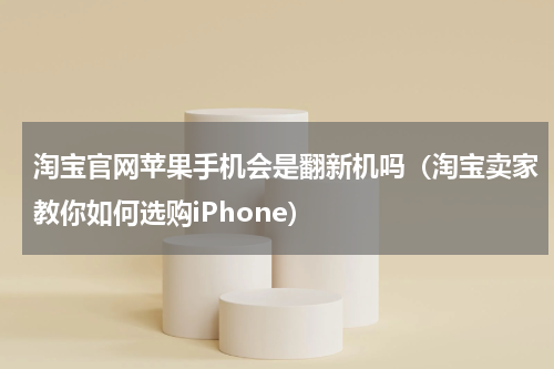 淘宝官网苹果手机会是翻新机吗（淘宝卖家教你如何选购iPhone）