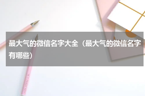 最大气的微信名字大全（最大气的微信名字有哪些）