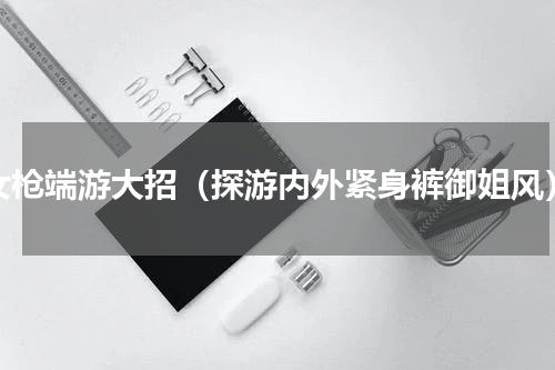 女枪端游大招（探游内外紧身裤御姐风）