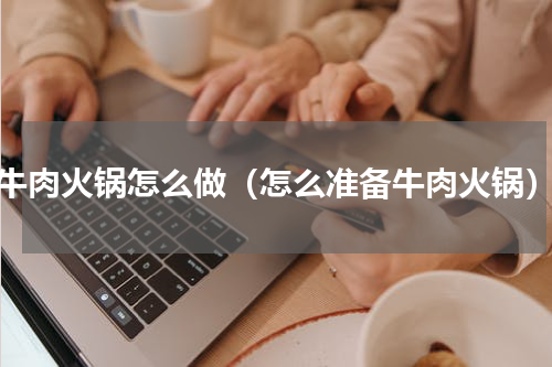 牛肉火锅怎么做（怎么准备牛肉火锅）