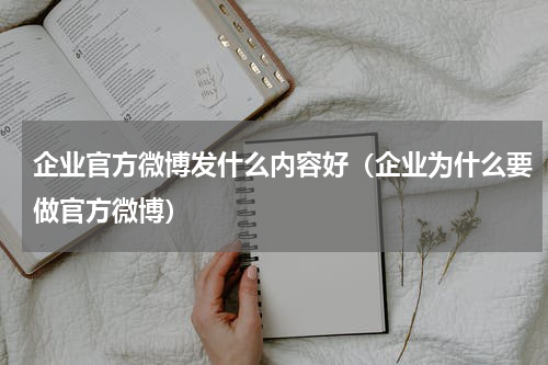 企业官方微博发什么内容好（企业为什么要做官方微博）