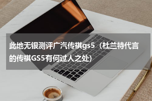 此地无银测评广汽传祺gs5（杜兰特代言的传祺GS5有何过人之处）