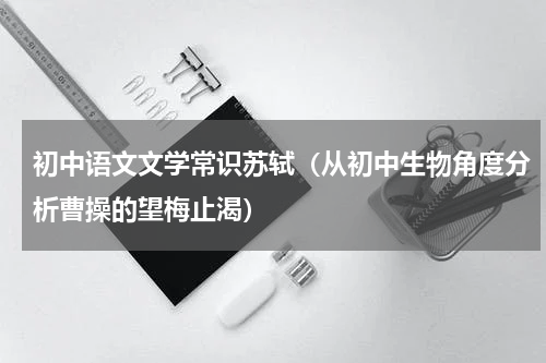 初中语文文学常识苏轼（从初中生物角度分析曹操的望梅止渴）