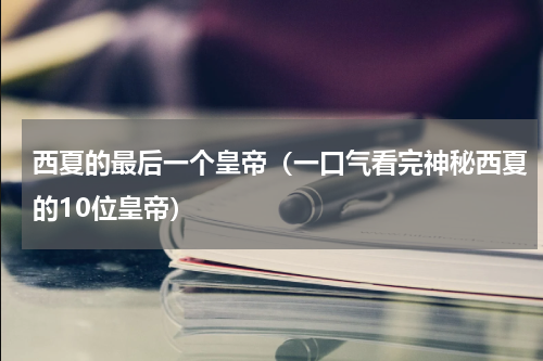 西夏的最后一个皇帝（一口气看完神秘西夏的10位皇帝）