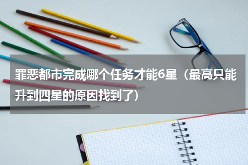 罪恶都市完成哪个任务才能6星（最高只能升到四星的原因找到了）