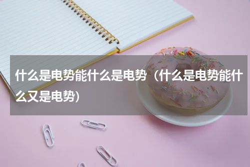 什么是电势能什么是电势（什么是电势能什么又是电势）