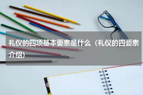 礼仪的四项基本要素是什么（礼仪的四要素介绍）
