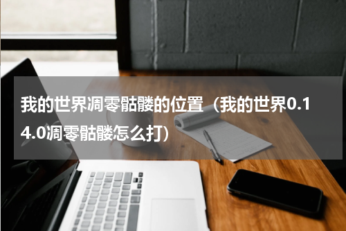我的世界凋零骷髅的位置（我的世界0.14.0凋零骷髅怎么打）