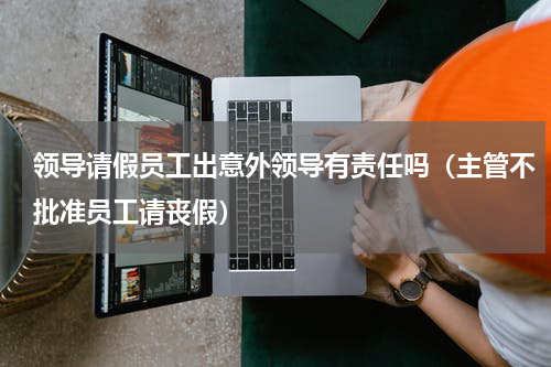 领导请假员工出意外领导有责任吗（主管不批准员工请丧假）