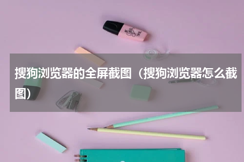 搜狗浏览器的全屏截图（搜狗浏览器怎么截图）
