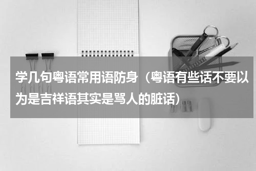 学几句粤语常用语防身（粤语有些话不要以为是吉祥语其实是骂人的脏话）