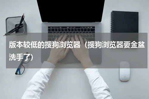 版本较低的搜狗浏览器（搜狗浏览器要金盆洗手了）
