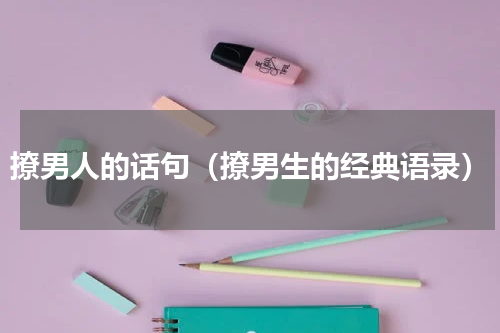 撩男人的话句（撩男生的经典语录）