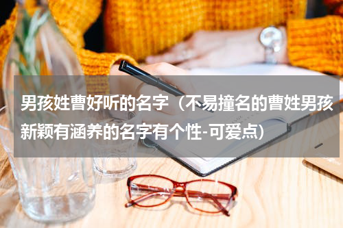 男孩姓曹好听的名字（不易撞名的曹姓男孩新颖有涵养的名字有个性-可爱点）