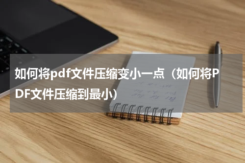 如何将pdf文件压缩变小一点（如何将PDF文件压缩到最小）