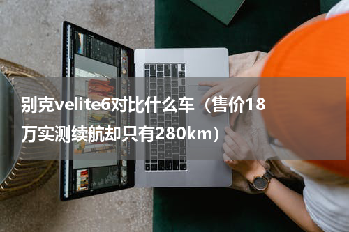 别克velite6对比什么车（售价18万实测续航却只有280km）