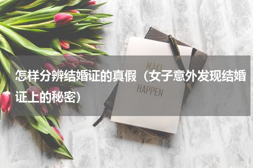 怎样分辨结婚证的真假（女子意外发现结婚证上的秘密）