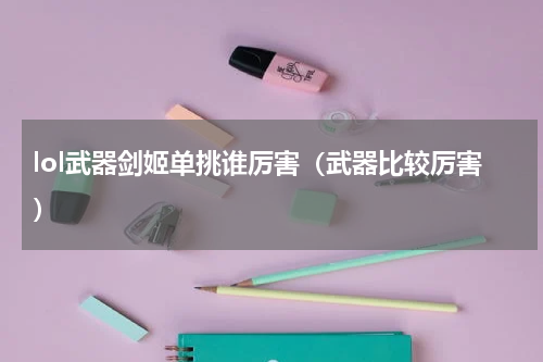 lol武器剑姬单挑谁厉害（武器比较厉害）