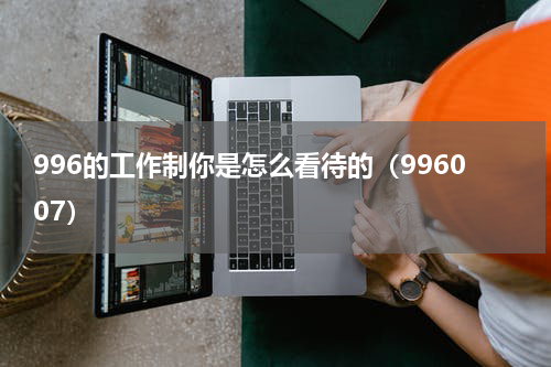 996的工作制你是怎么看待的（996007）