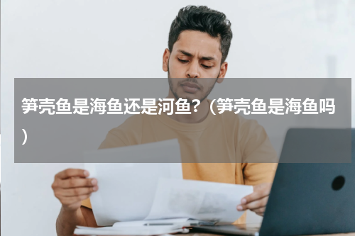 笋壳鱼是海鱼还是河鱼?（笋壳鱼是海鱼吗）