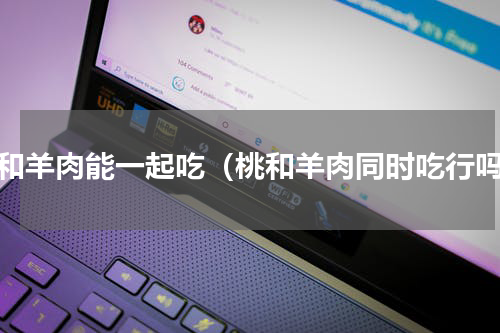 桃和羊肉能一起吃（桃和羊肉同时吃行吗）