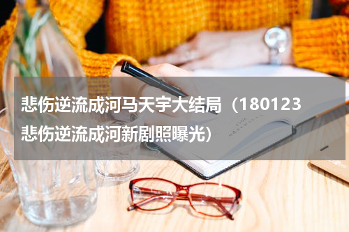 悲伤逆流成河马天宇大结局（180123悲伤逆流成河新剧照曝光）